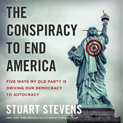 The Conspiracy to End America: Five Ways My Old Party Is Driving Our Democracy to Autocracy by Stevens, Stuart