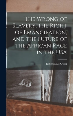 The Wrong of Slavery, the Right of Emancipation, and the Future of the African Race in the USA by Owen, Robert Dale