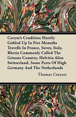 Coryat's Crudities; Hastily Gobled Up In Five Moneths Travells In France, Savoy, Italy, Rhetia Commonly Called The Grisons Country, Helvitia Alias Swi by Coryate, Thomas