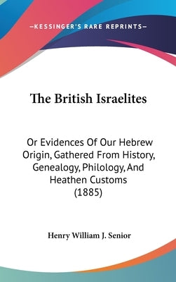 The British Israelites: Or Evidences Of Our Hebrew Origin, Gathered From History, Genealogy, Philology, And Heathen Customs (1885) by Senior, Henry William J.