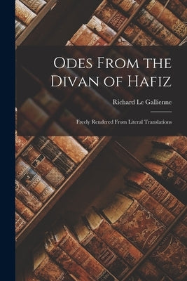 Odes From the Divan of Hafiz: Freely Rendered From Literal Translations by Le Gallienne, Richard