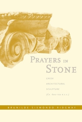 Prayers in Stone: Greek Architectural Sculpture (C. 600-100 B.C.E.) Volume 63 by Ridgway, Brunilde S.