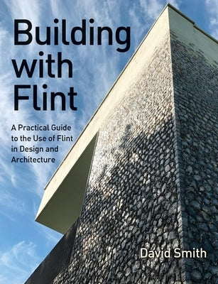 Building with Flint: A Practical Guide to the Use of Flint in Design and Architecture by Smith, David