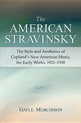 The American Stravinsky: The Style and Aesthetics of Copland's New American Music, the Early Works, 1921-1938 by Murchison, Gayle Minetta