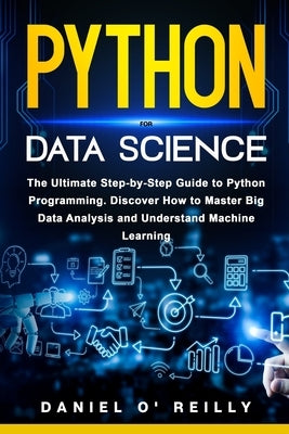 Python for Data Science: The Ultimate Step-by-Step Guide to Python Programming. Discover How to Master Big Data Analysis and Understand Machine by O'Reilly, Daniel