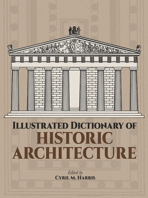 Illustrated Dictionary of Historic Architecture by Harris, Cyril M.