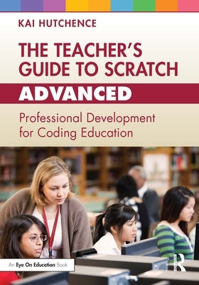 The Teacher's Guide to Scratch - Advanced: Professional Development for Coding Education by Hutchence, Kai