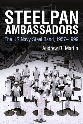 Steelpan Ambassadors: The US Navy Steel Band, 1957-1999 by Martin, Andrew R.