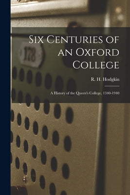 Six Centuries of an Oxford College; a History of the Queen's College, 1340-1940 by Hodgkin, R. H. (Robert Howard) 1877-