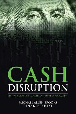 Cash Disruption: Digital Currency's Annihilation of Paper Money by Bhise, Pinakin