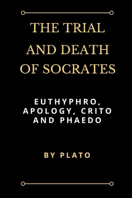 The Trial and Death of Socrates: Euthyphro, Apology, Crito and Phaedo by Plato