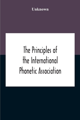 The Principles Of The International Phonetic Association by Unknown