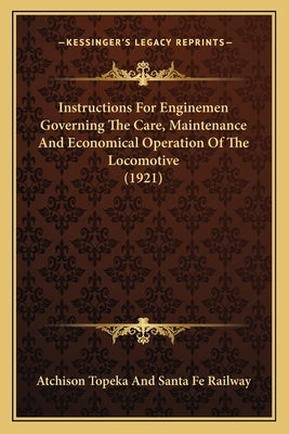 Instructions For Enginemen Governing The Care, Maintenance And Economical Operation Of The Locomotive (1921) by Atchison Topeka and Santa Fe Railway