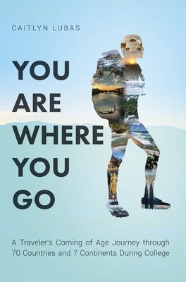 You Are Where You Go: A Traveler's Coming of Age Journey Through 70 Countries and 7 Continents During College by Lubas, Caitlyn