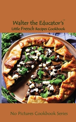 Walter the Educator's Little French Recipes Cookbook by Walter the Educator