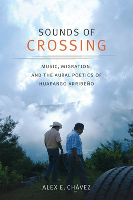 Sounds of Crossing: Music, Migration, and the Aural Poetics of Huapango Arribeño by Chávez, Alex E.