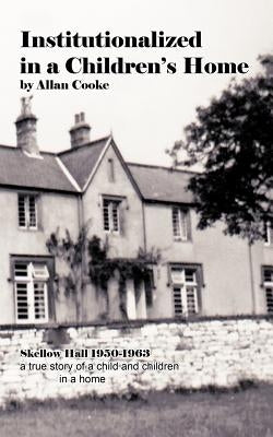 Institutionalized in a Children's Home: Skellow Hall 1950-1963 a True Story of a Child and Children in a Home by Cooke, Allan