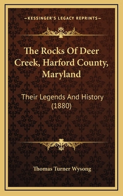 The Rocks Of Deer Creek, Harford County, Maryland: Their Legends And History (1880) by Wysong, Thomas Turner