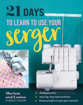 21 Days to Learn to Use Your Serger: Daily Practice, Step-By-Step Instructions, Bonus Project to Get You Started by Mariam and Louisa of Modesty Couture