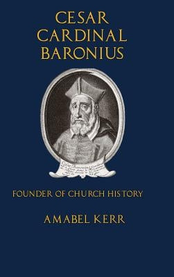 Cesar Cardinal Baronius: Founder of Church History by Kerr, Amabel