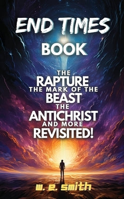 End Times Book: The Rapture, The Mark of the Beast, The Antichrist and more Revisited! by Smith, W. E.