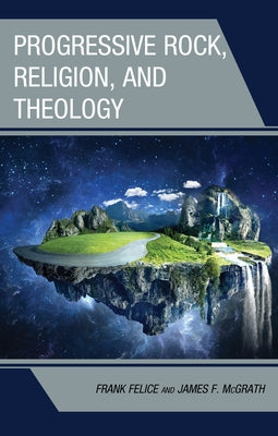 Progressive Rock, Religion, and Theology by Felice, Frank