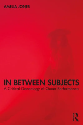 In Between Subjects: A Critical Genealogy of Queer Performance by Jones, Amelia