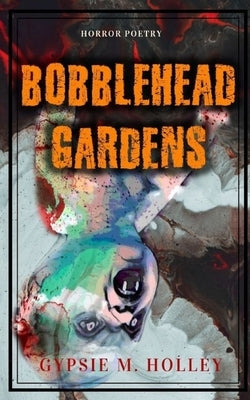 Bobblehead Gardens: Horror Poetry by Holley, Gypsie M.