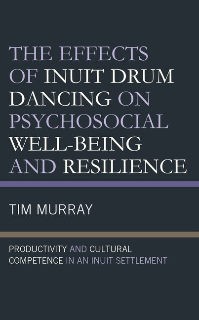 The Effects of Inuit Drum Dancing on Psychosocial Well-Being and Resilience: Productivity and Cultural Competence in an Inuit Settlement by Murray, Tim