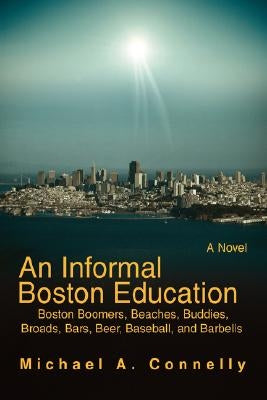 An Informal Boston Education: Boston Boomers, Beaches, Buddies, Broads, Bars, Beer, Baseball, and Barbells by Connelly, Michael A.