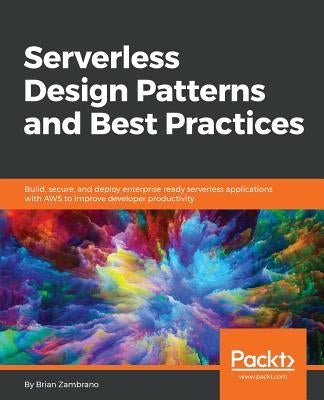 Serverless Design Patterns and Best Practices: Build, secure, and deploy enterprise ready serverless applications with AWS to improve developer produc by Zambrano, Brian