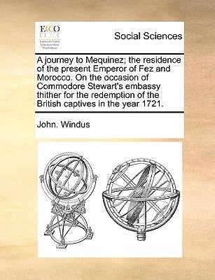 A Journey to Mequinez; The Residence of the Present Emperor of Fez and Morocco. on the Occasion of Commodore Stewart's Embassy Thither for the Redempt by Windus, John