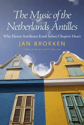 Music of the Netherlands Antilles: Why Eleven Antilleans Knelt Before Chopin's Heart by Brokken, Jan