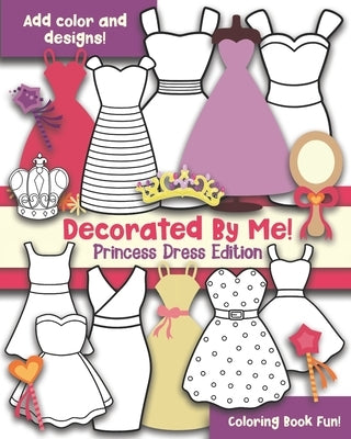 Decorated By Me! Princess Dress Edition: Coloring Book Fun! Add Color and Design the Dresses! by Creative, Maggie And Grace