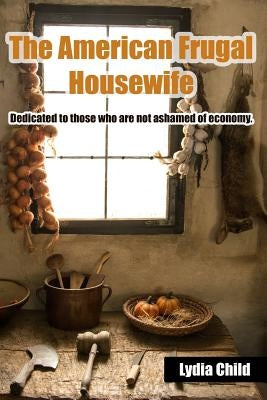 The American Frugal Housewife: Dedicated to Those Who Are Not Ashamed of Economy. by Child, Lydia Maria