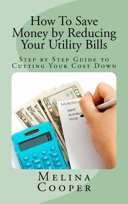 How To Save Money by Reducing Your Utility Bills: Step by Step Guide to Cutting Your Cost Down by Cooper, Melina