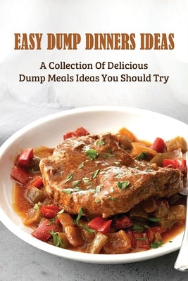 Easy Dump Dinners Ideas: A Collection Of Delicious Dump Meals Ideas You Should Try: How To Cook Dump Desserts by Vilches, Hien