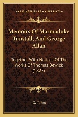 Memoirs Of Marmaduke Tunstall, And George Allan: Together With Notices Of The Works Of Thomas Bewick (1827) by Fox, G. T.