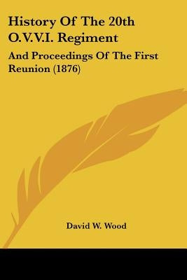 History Of The 20th O.V.V.I. Regiment: And Proceedings Of The First Reunion (1876) by Wood, David W.