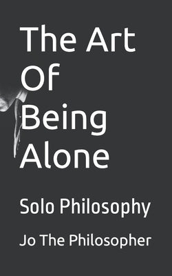 The Art Of Being Alone: Solo Philosophy by The Philosopher, Jo