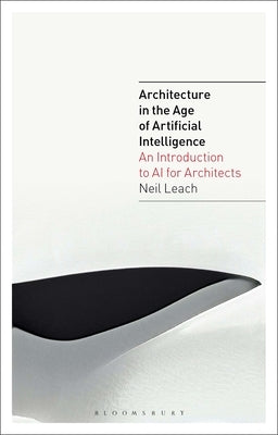 Architecture in the Age of Artificial Intelligence: An Introduction to AI for Architects by Leach, Neil