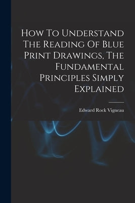 How To Understand The Reading Of Blue Print Drawings, The Fundamental Principles Simply Explained by Vigneau, Edward Rock 1886-