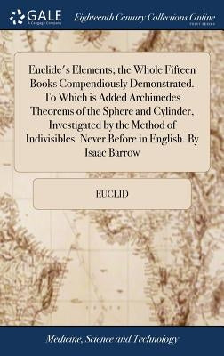 Euclide's Elements; the Whole Fifteen Books Compendiously Demonstrated. To Which is Added Archimedes Theorems of the Sphere and Cylinder, Investigated by Euclid