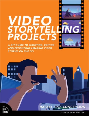 Video Storytelling Projects: A DIY Guide to Shooting, Editing and Producing Amazing Video Stories on the Go by Concepcion, Rafael