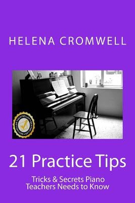 21 Practice Tips, Tricks and Secrets Piano Teachers Need to Know: (What every Piano Teacher and Parent needs to know before teaching or paying for a c by Cromwell, Helena