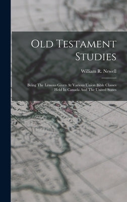 Old Testament Studies: Being The Lessons Given At Various Union Bible Classes Held In Canada And The United States by Newell, William R.