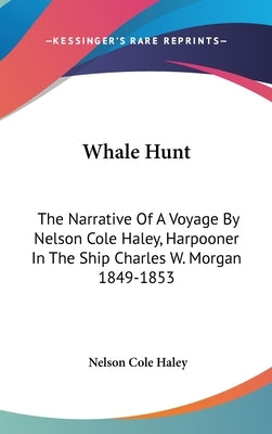 Whale Hunt: The Narrative Of A Voyage By Nelson Cole Haley, Harpooner In The Ship Charles W. Morgan 1849-1853 by Haley, Nelson Cole