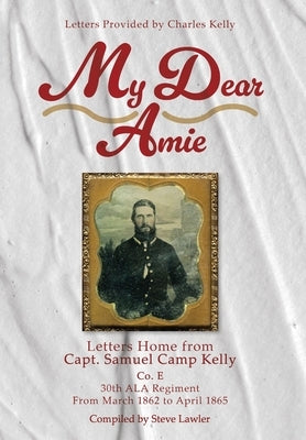 My Dear Amie: Letters Home from Capt. Samuel Camp Kelly by Lawler, Steve