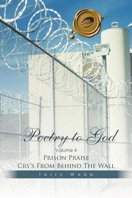 Poetry to God: Volume 4: Prison Praise Cry's from Behind the Wall by Webb, Terry