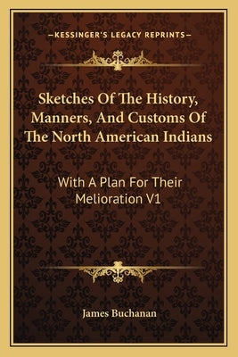 Sketches Of The History, Manners, And Customs Of The North American Indians: With A Plan For Their Melioration V1 by Buchanan, James